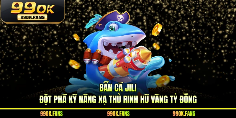Bắn Cá JILI - Đột Phá Kỹ Năng Xạ Thủ Rinh Hũ Vàng Tỷ Đồng