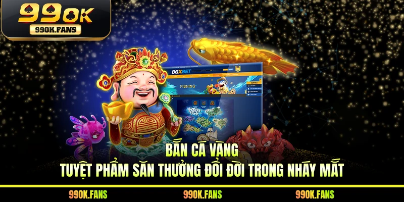 Bắn Cá Vàng - Tuyệt Phẩm Săn Thưởng Đổi Đời Trong Nháy Mắt