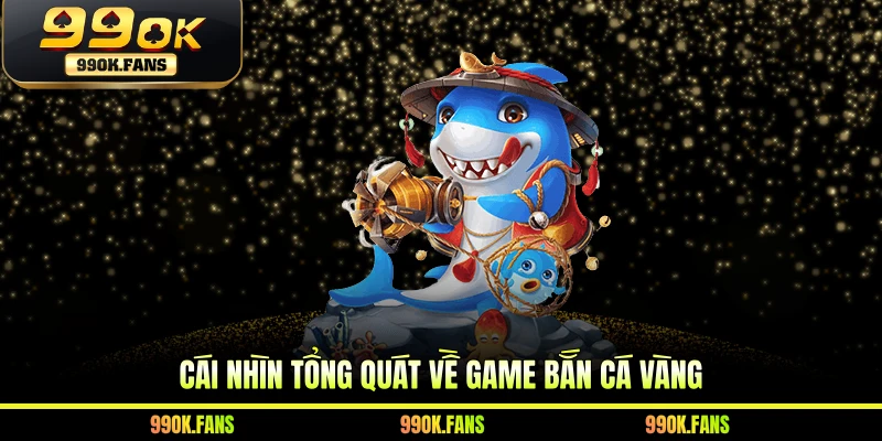 Cái nhìn tổng quát về game bắn cá vàng