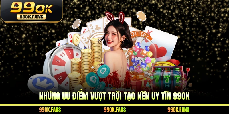 Những ưu điểm vượt trội tạo nên uy tín 99OK